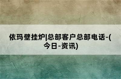 依玛壁挂炉|总部客户总部电话-(今日-资讯)